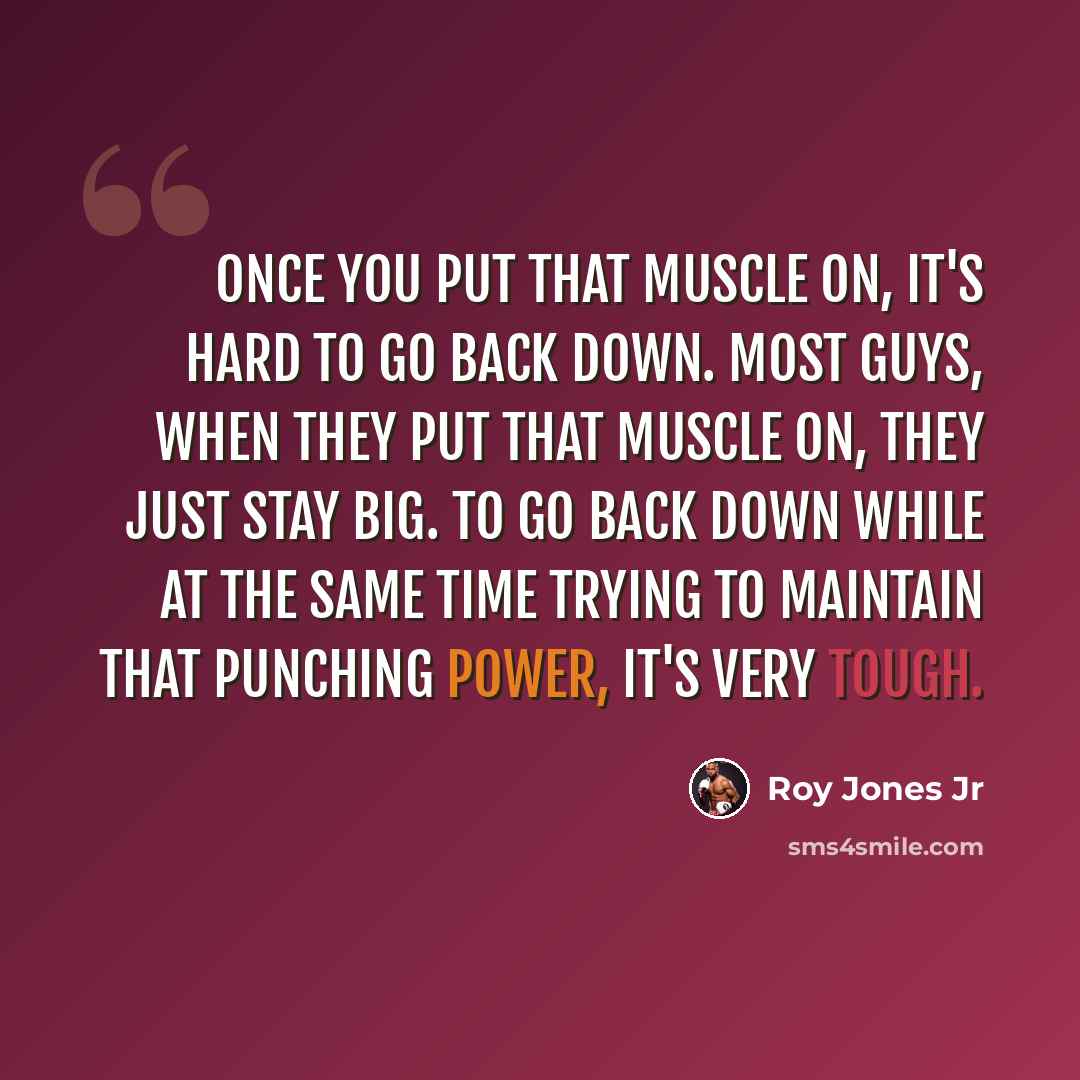 “Once you put that muscle on, it's hard to go back down. Most guys, when they put that muscle on, they just stay big. To go back down while at the same time trying to maintain that punching power, it's very tough.” quote by Roy Jones Jr