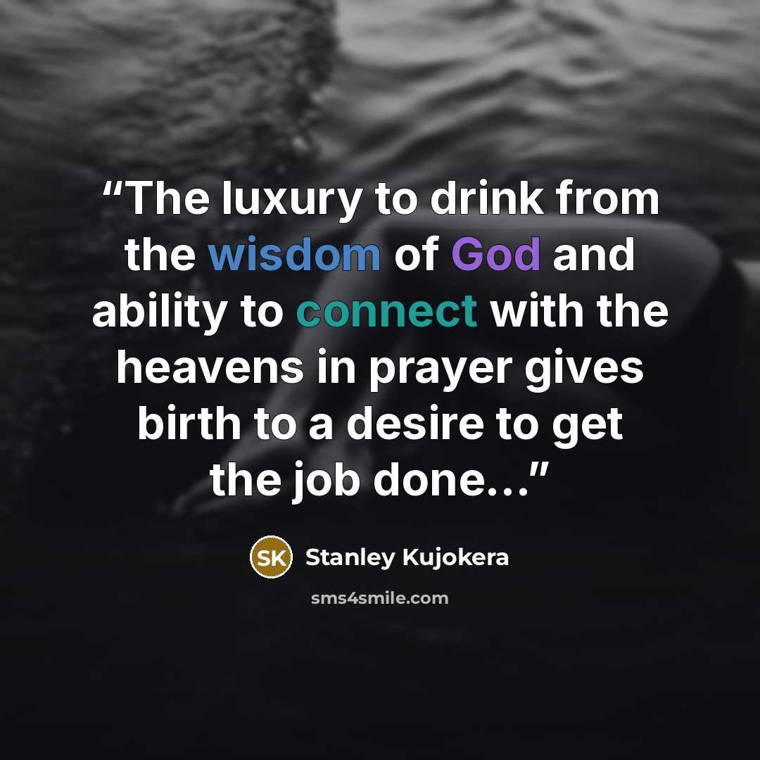 “The luxury to drink from the wisdom of God and ability to connect with the heavens in prayer gives birth to a desire to get the job done...” quote by Stanley Kujokera