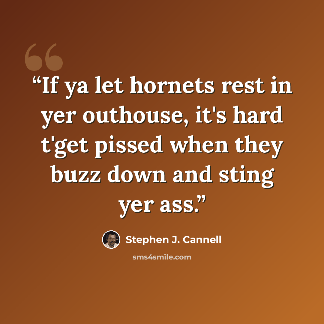 “If ya let hornets rest in yer outhouse, it's hard t'get pissed when they buzz down and sting yer ass.” quote by Stephen J. Cannell