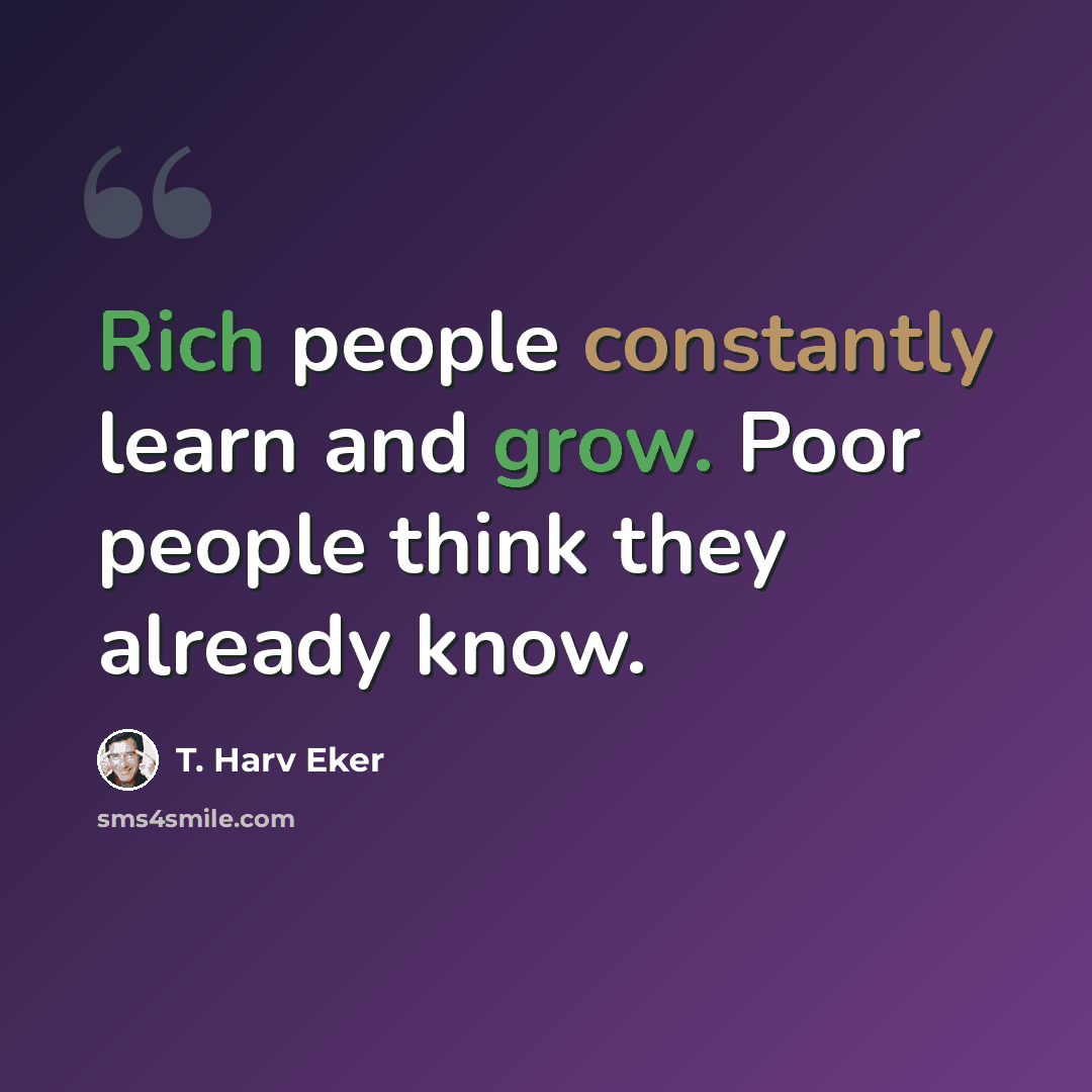“Rich people constantly learn and grow. Poor people think they already know.” quote by T. Harv Eker