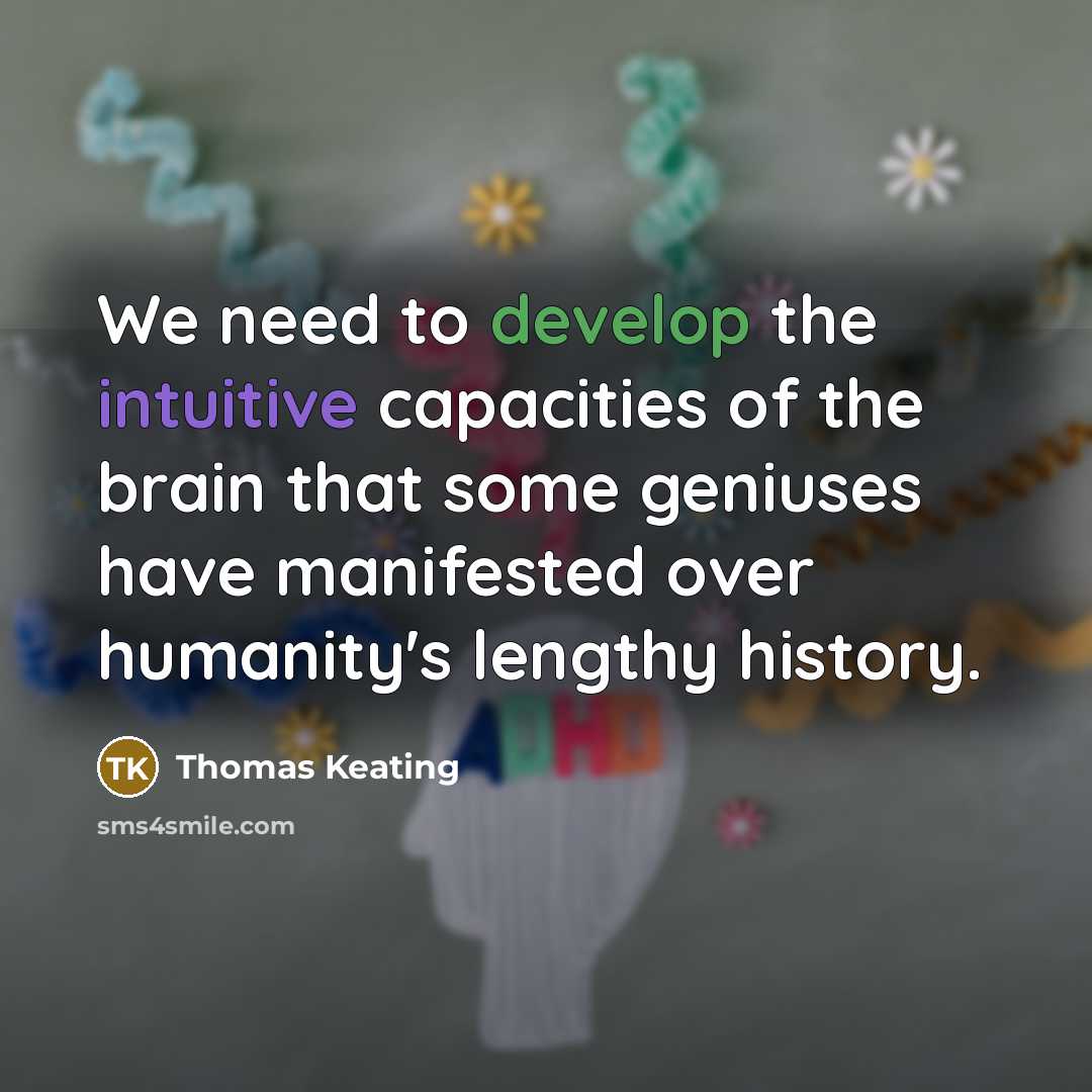 “We need to develop the intuitive capacities of the brain that some geniuses have manifested over humanity's lengthy history.” quote by Thomas Keating