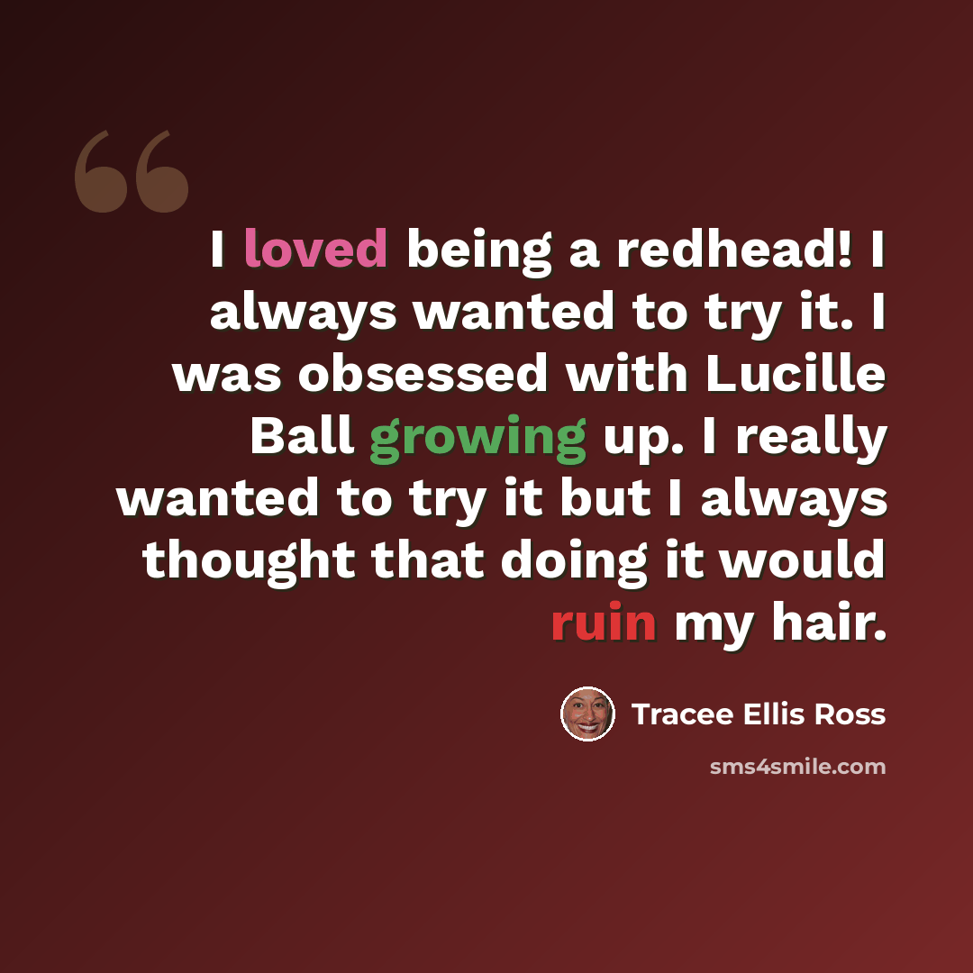 “I loved being a redhead! I always wanted to try it. I was obsessed with Lucille Ball growing up. I really wanted to try it but I always thought that doing it would ruin my hair.” quote by Tracee Ellis Ross