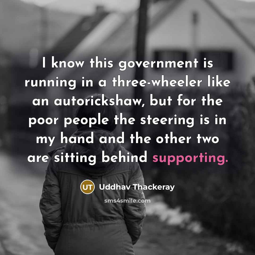“I know this government is running in a three-wheeler like an autorickshaw, but for the poor people the steering is in my hand and the other two are sitting behind supporting.” quote by Uddhav Thackeray