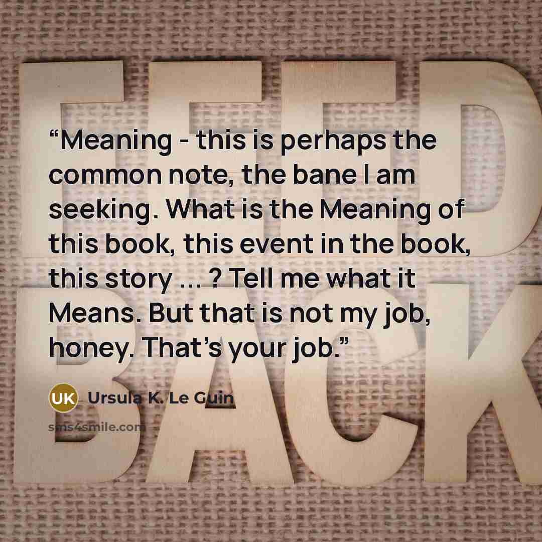 “Meaning - this is perhaps the common note, the bane I am seeking. What is the Meaning of this book, this event in the book, this story ... ? Tell me what it Means. But that is not my job, honey. That's your job.” quote by Ursula K. Le Guin
