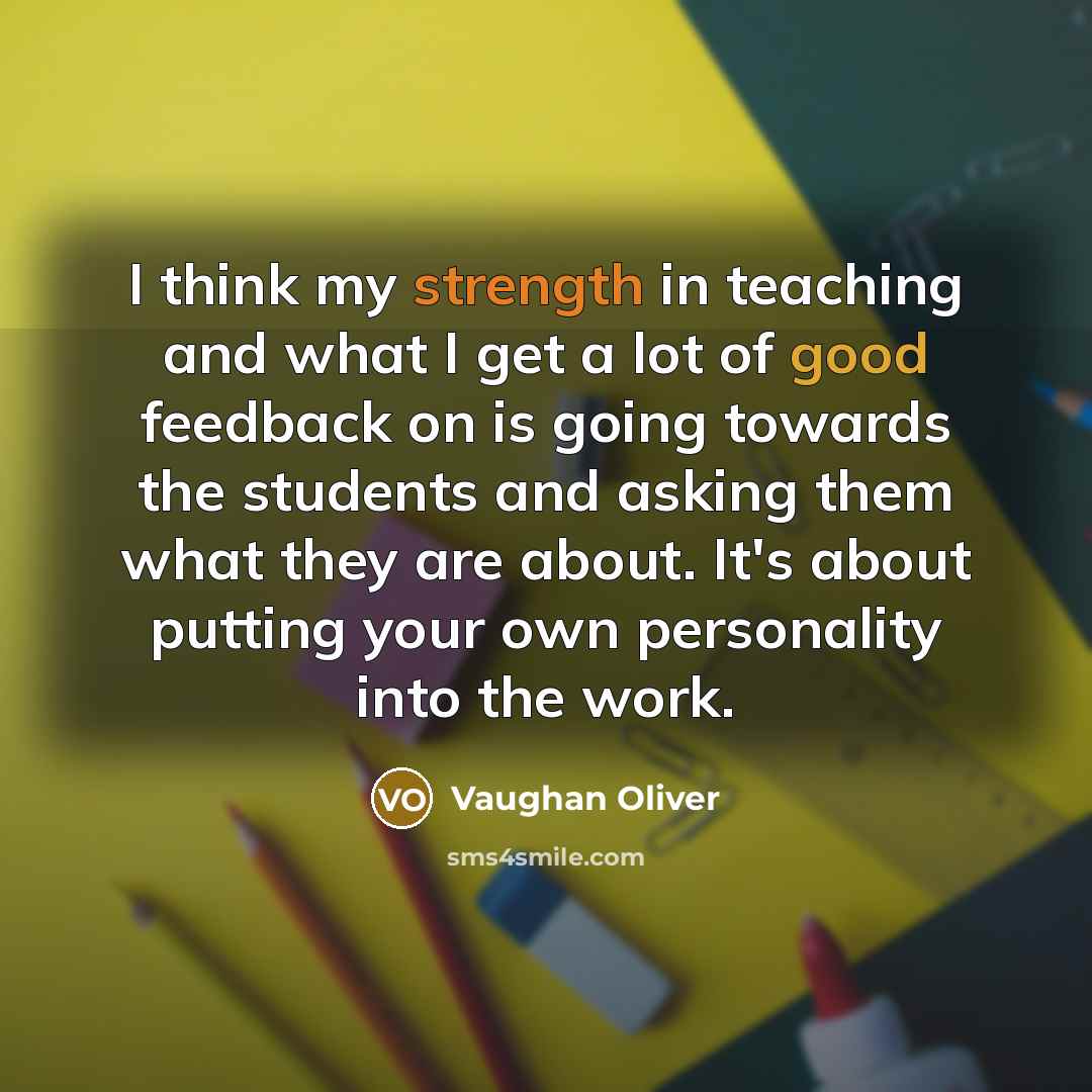 “I think my strength in teaching and what I get a lot of good feedback on is going towards the students and asking them what they are about. It's about putting your own personality into the work.” quote by Vaughan Oliver