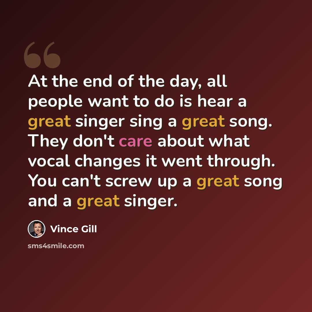 “At the end of the day, all people want to do is hear a great singer sing a great song. They don't care about what vocal changes it went through. You can't screw up a great song and a great singer.” quote by Vince Gill