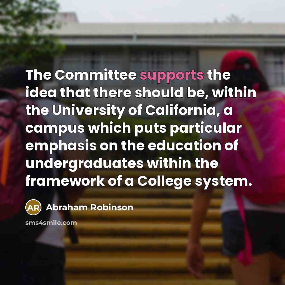 “The Committee supports the idea that there should be, within the University of California, a campus which puts particular emphasis on the education of undergraduates within the framework of a College system.” quote by Abraham Robinson