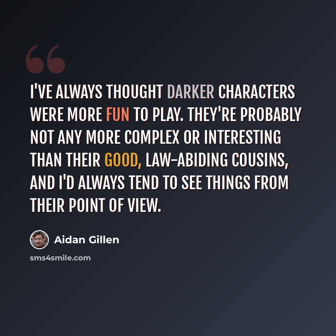 “I've always thought darker characters were more fun to play. They're probably not any more complex or interesting than their good, law-abiding cousins, and I'd always tend to see things from their point of view.” quote by Aidan Gillen