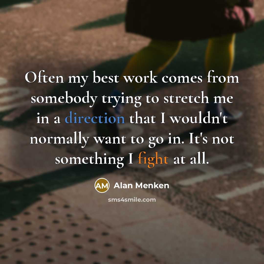 “Often my best work comes from somebody trying to stretch me in a direction that I wouldn't normally want to go in. It's not something I fight at all.” quote by Alan Menken