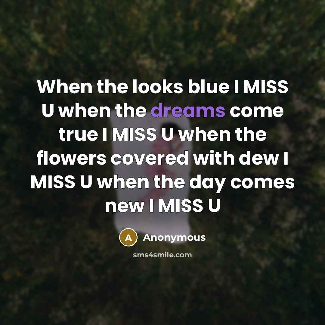 “When the looks blue I MISS U when the dreams come true I MISS U when the flowers covered with dew I MISS U when the day comes new I MISS U” quote by Anonymous