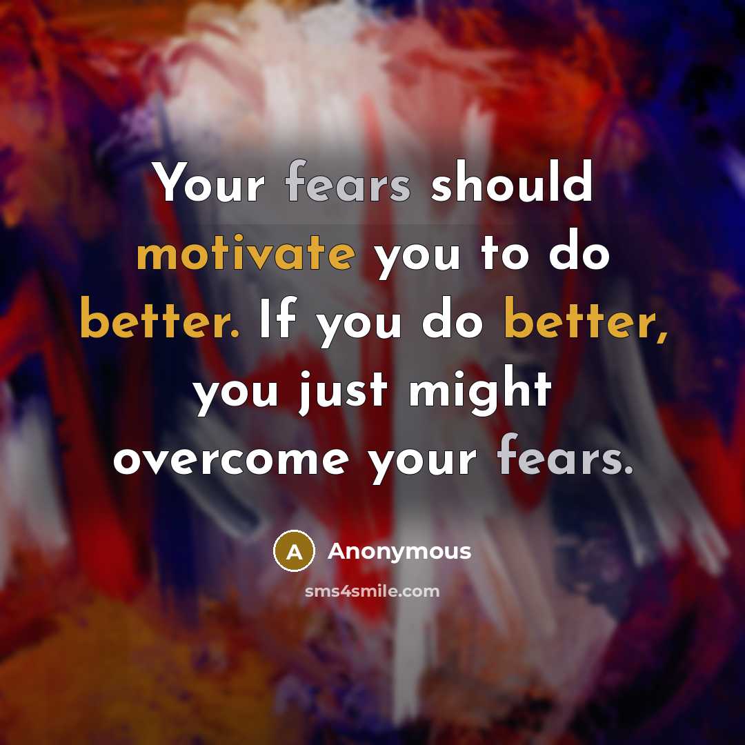 “Your fears should motivate you to do better. If you do better, you just might overcome your fears.” quote by Anonymous