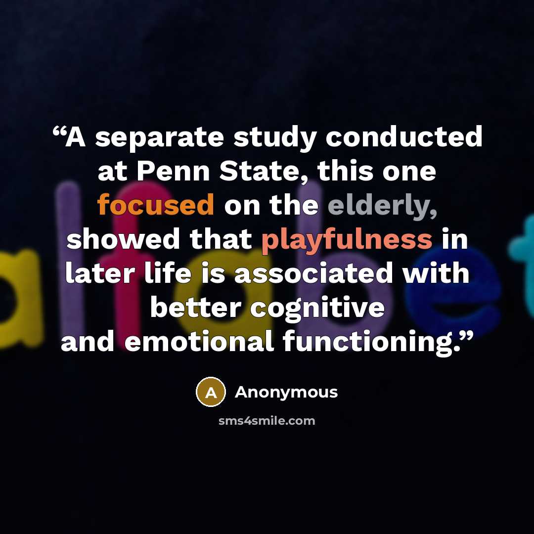 “A separate study conducted at Penn State, this one focused on the elderly, showed that playfulness in later life is associated with better cognitive and emotional functioning.” quote by Anonymous