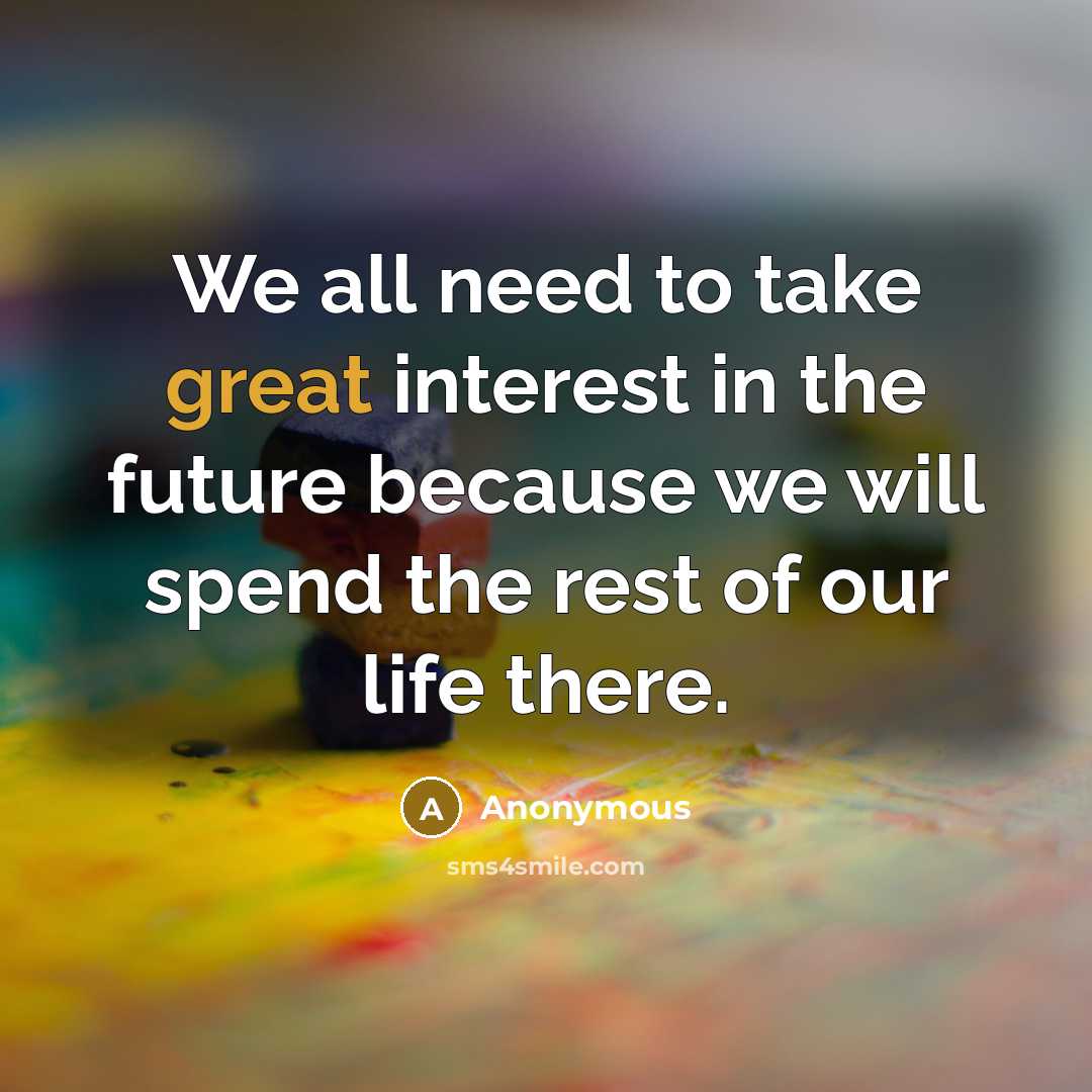 “We all need to take great interest in the future because we will spend the rest of our life there.” quote by Anonymous