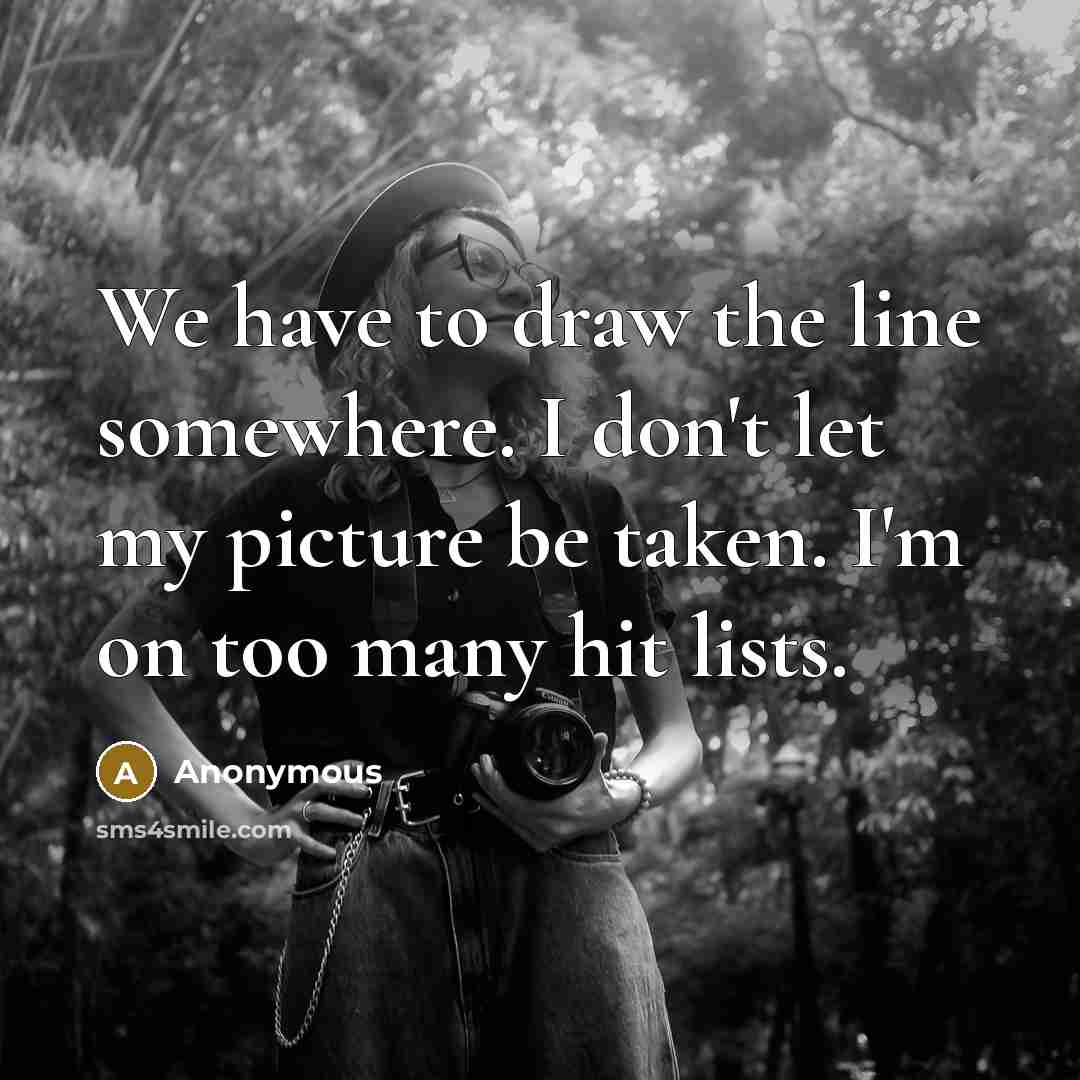 “We have to draw the line somewhere. I don't let my picture be taken. I'm on too many hit lists.” quote by Anonymous
