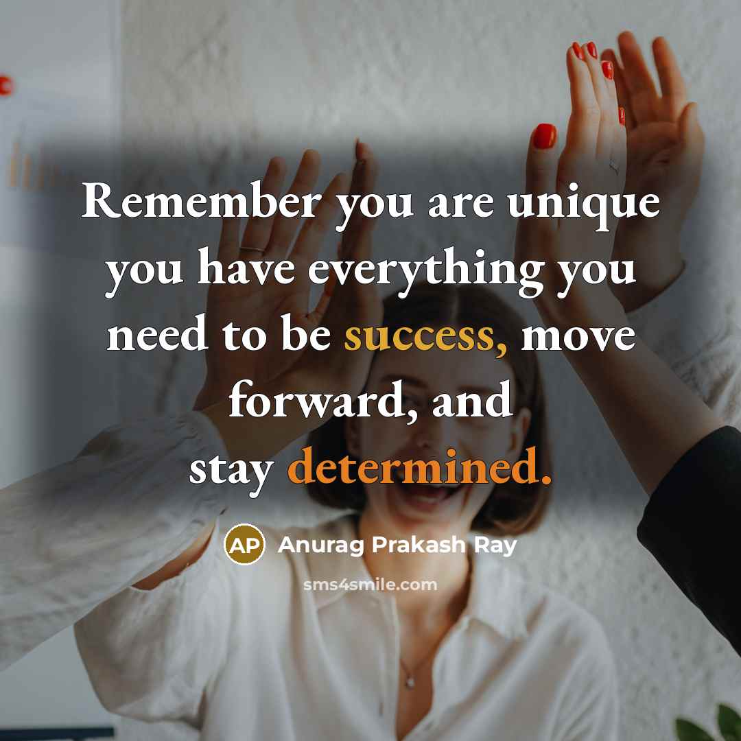 “Remember you are unique you have everything you need to be success, move forward, and stay determined.” quote by Anurag Prakash Ray