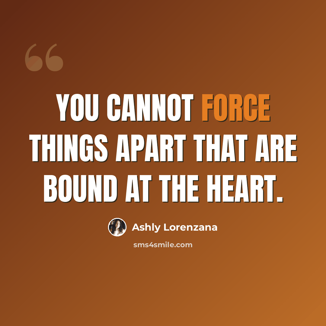 “You cannot force things apart that are bound at the heart.” quote by Ashly Lorenzana