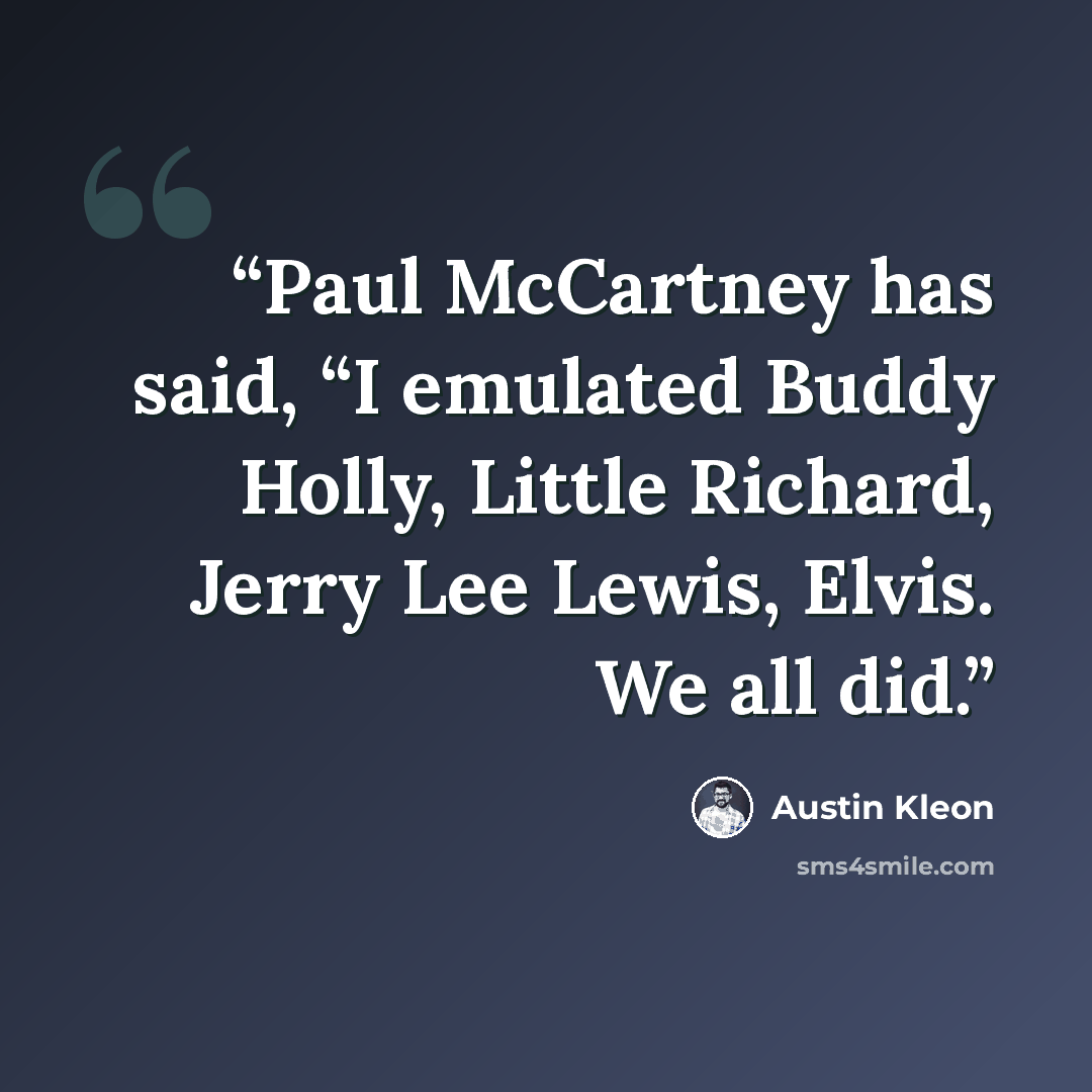 “Paul McCartney has said, “I emulated Buddy Holly, Little Richard, Jerry Lee Lewis, Elvis. We all did.” quote by Austin Kleon