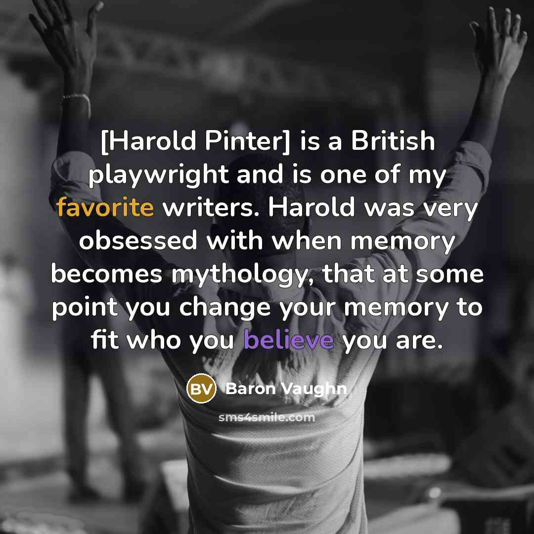 “[Harold Pinter] is a British playwright and is one of my favorite writers. Harold was very obsessed with when memory becomes mythology, that at some point you change your memory to fit who you believe you are.” quote by Baron Vaughn