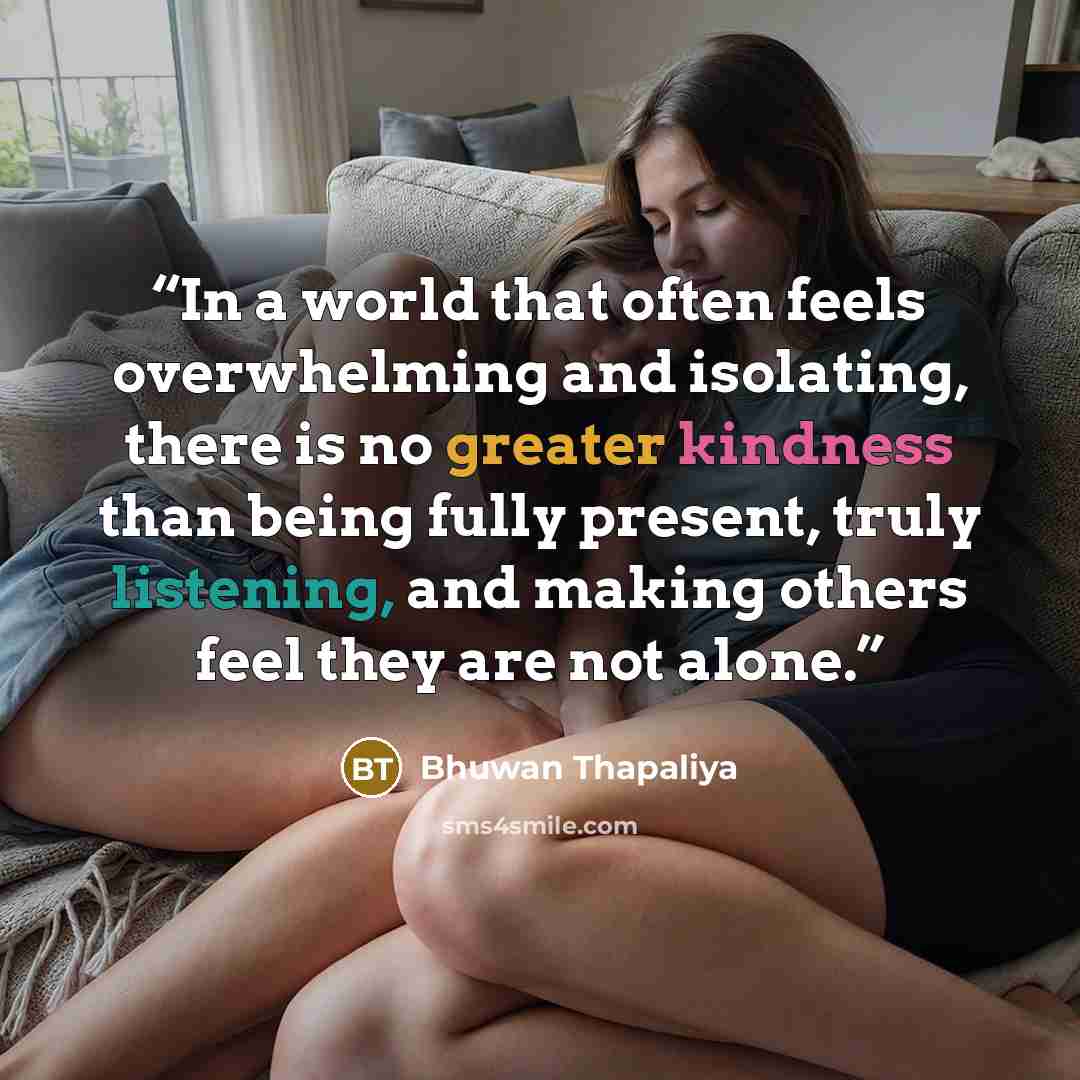 “In a world that often feels overwhelming and isolating, there is no greater kindness than being fully present, truly listening, and making others feel they are not alone.” quote by Bhuwan Thapaliya