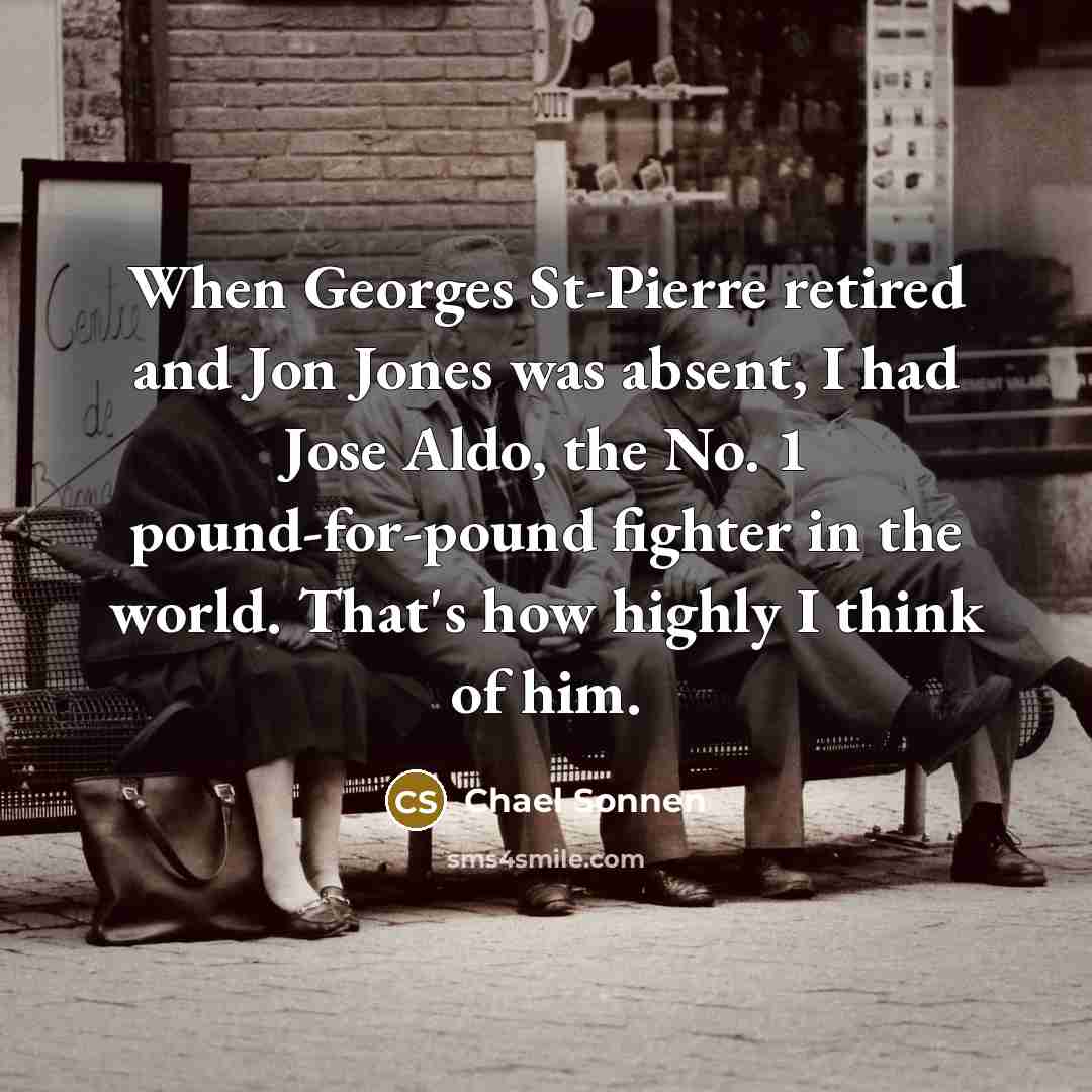 “When Georges St-Pierre retired and Jon Jones was absent, I had Jose Aldo, the No. 1 pound-for-pound fighter in the world. That's how highly I think of him.” quote by Chael Sonnen