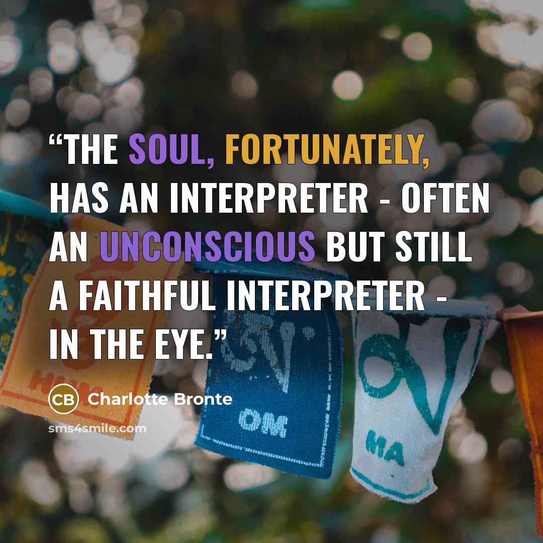 “The soul, fortunately, has an interpreter - often an unconscious but still a faithful interpreter - in the eye.” quote by Charlotte Brontë