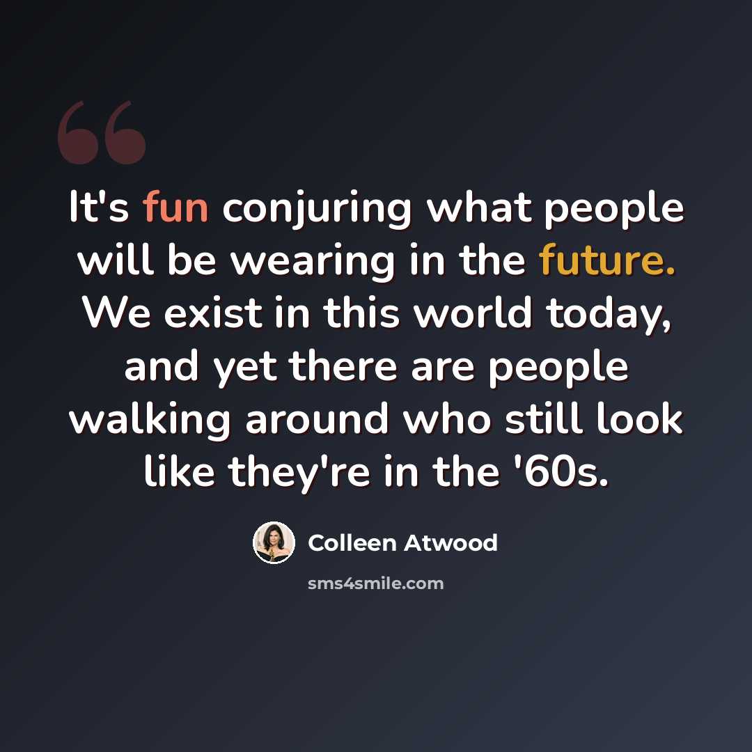“It's fun conjuring what people will be wearing in the future. We exist in this world today, and yet there are people walking around who still look like they're in the '60s.” quote by Colleen Atwood