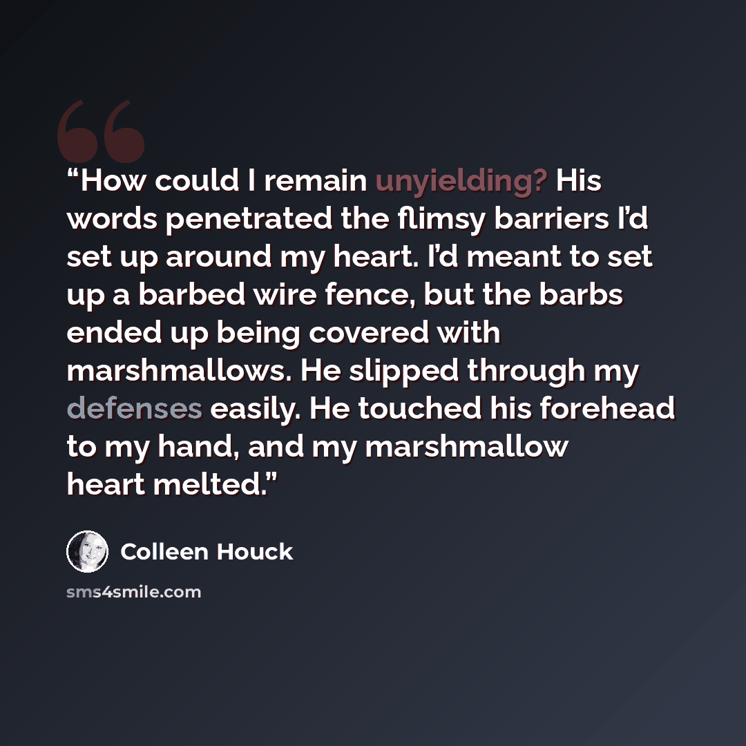 “How could I remain unyielding? His words penetrated the flimsy barriers I’d set up around my heart. I’d meant to set up a barbed wire fence, but the barbs ended up being covered with marshmallows. He slipped through my defenses easily. He touched his forehead to my hand, and my marshmallow heart…” quote by Colleen Houck