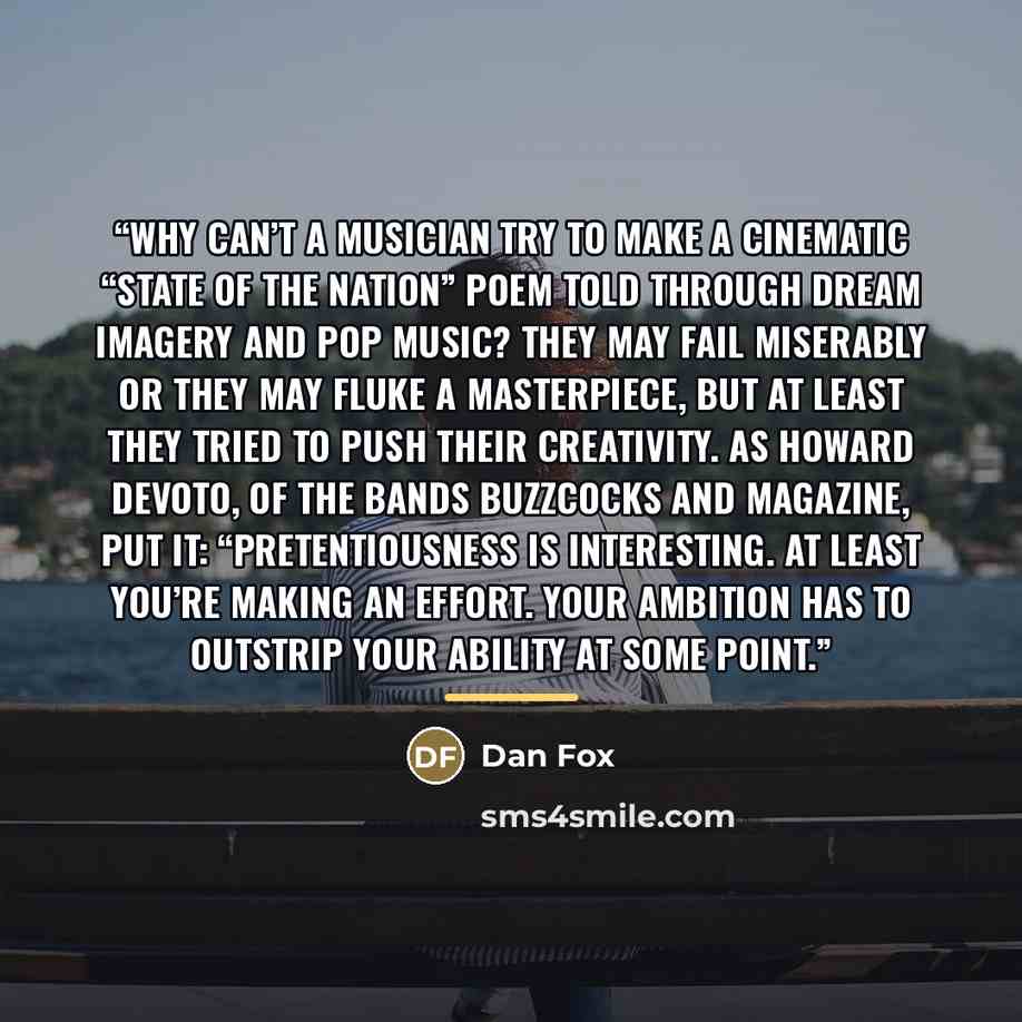 “Why can’t a musician try to make a cinematic “state of the nation” poem told through dream imagery and pop music? They may fail miserably or they may fluke a masterpiece, but at least they tried to push their creativity. As Howard Devoto, of the bands Buzzcocks and Magazine, put it…” quote by Dan Fox