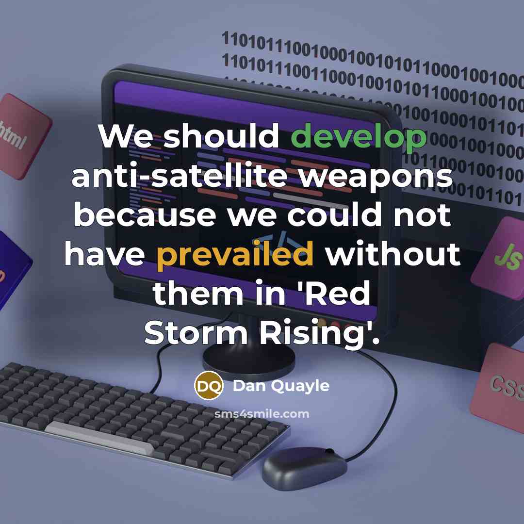 “We should develop anti-satellite weapons because we could not have prevailed without them in 'Red Storm Rising'.” quote by Dan Quayle