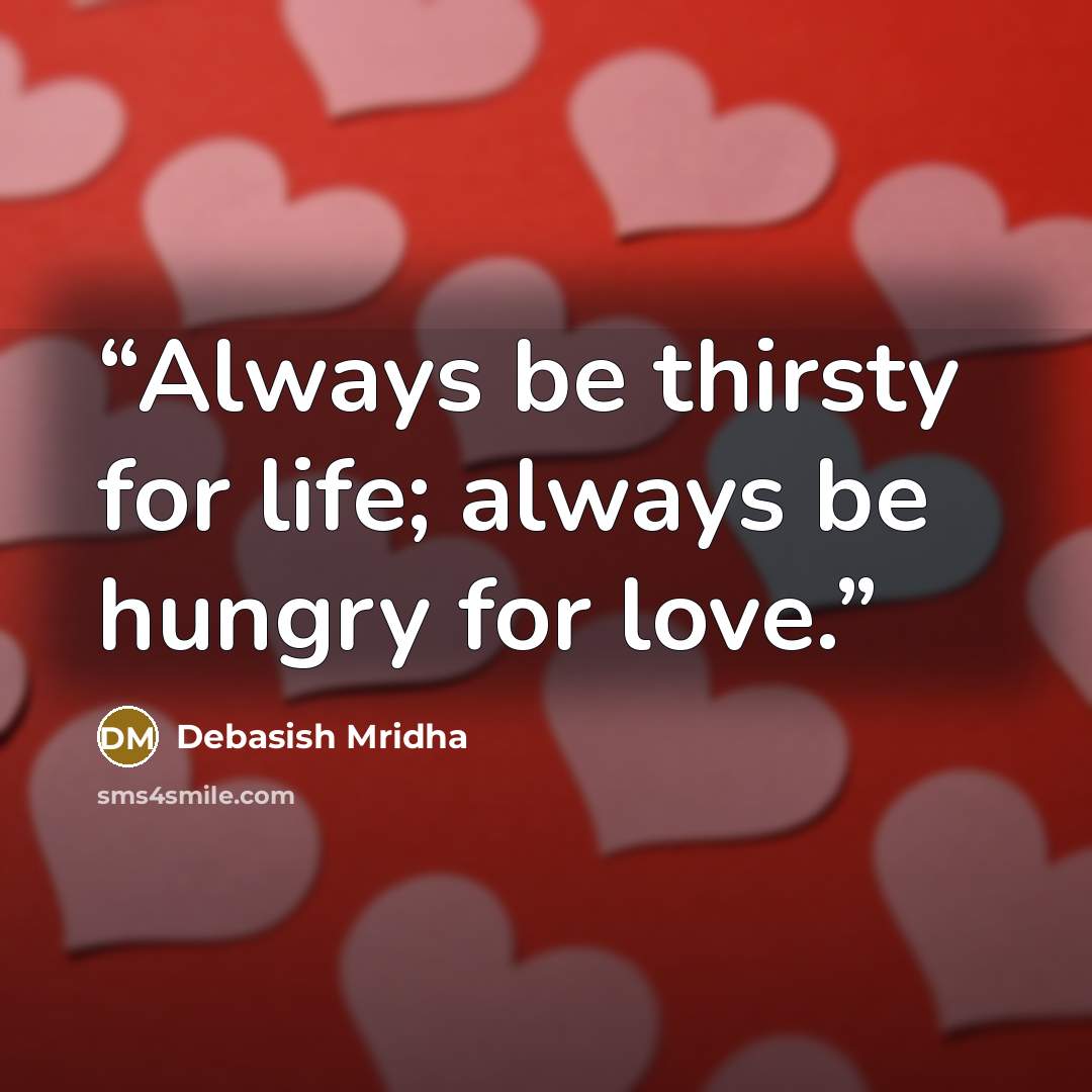 “Always be thirsty for life; always be hungry for love.” quote by Debasish Mridha