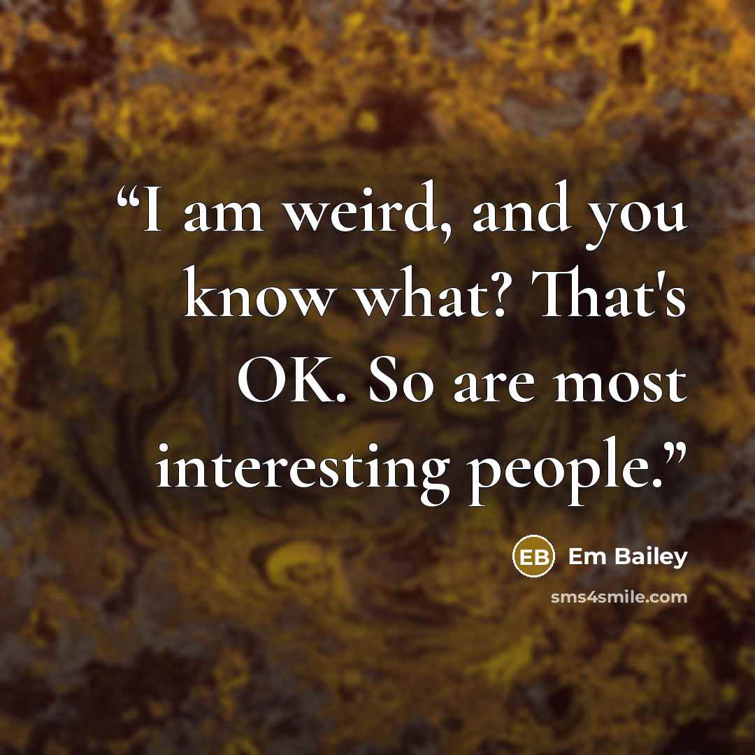 “I am weird, and you know what? That's OK. So are most interesting people.” quote by Em Bailey