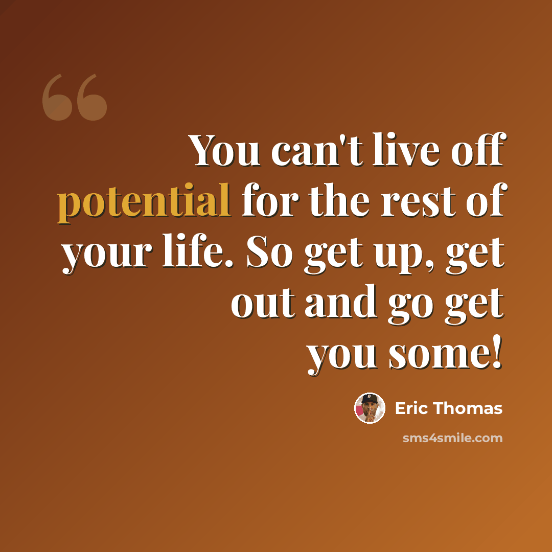 “You can't live off potential for the rest of your life. So get up, get out and go get you some!” quote by Eric Thomas