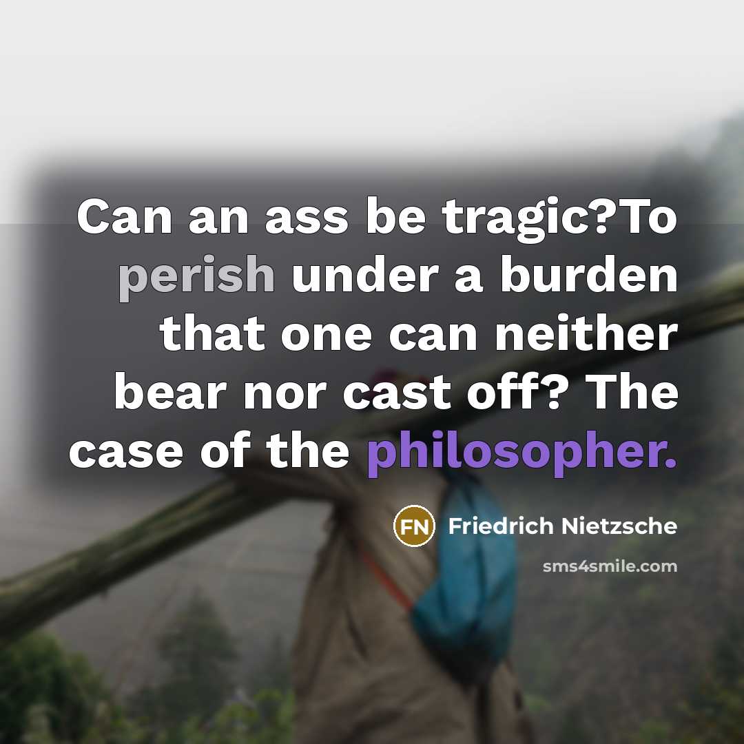 “Can an ass be tragic?To perish under a burden that one can neither bear nor cast off? The case of the philosopher.” quote by Friedrich Nietzsche