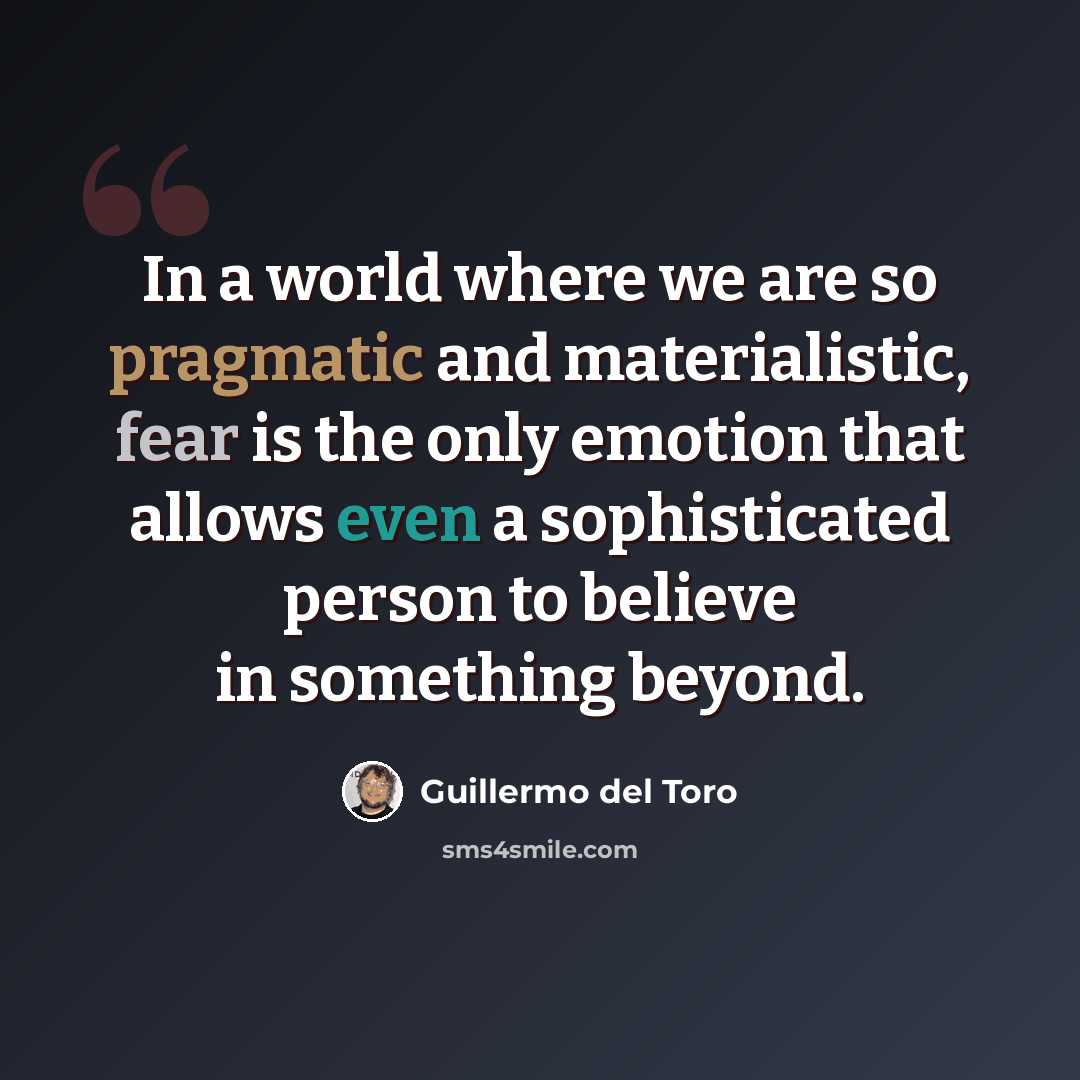 “In a world where we are so pragmatic and materialistic, fear is the only emotion that allows even a sophisticated person to believe in something beyond.” quote by Guillermo del Toro