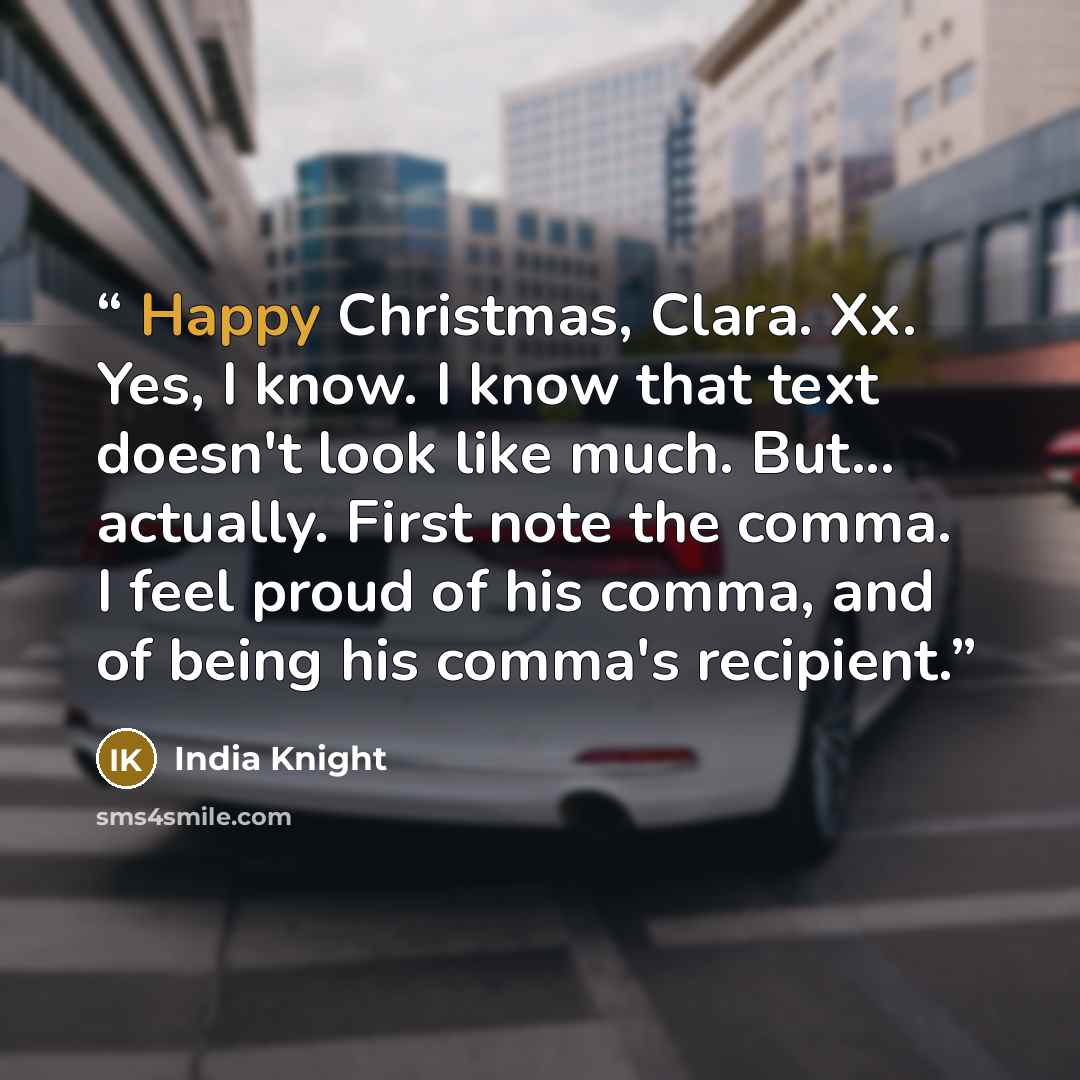 “Happy Christmas, Clara. Xx. Yes, I know. I know that text doesn't look like much. But... actually. First note the comma. I feel proud of his comma, and of being his comma's recipient.” quote by India Knight