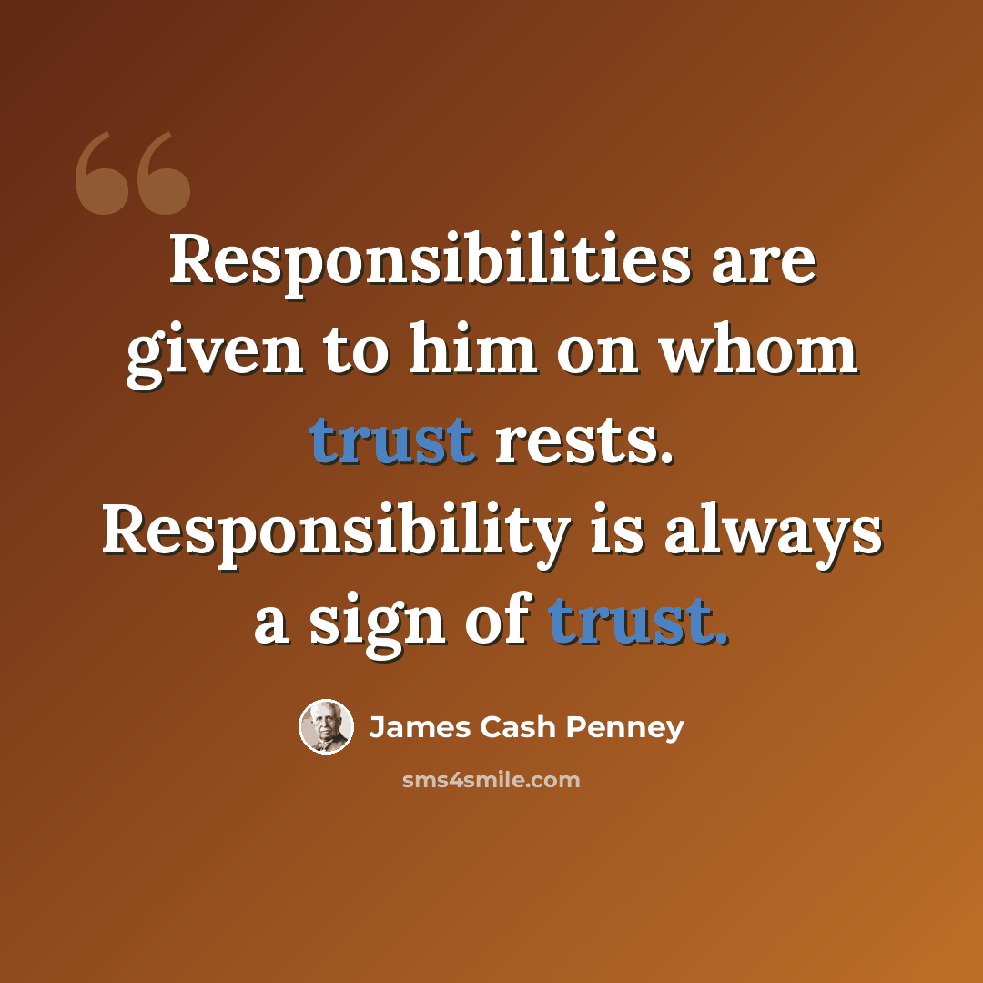 “Responsibilities are given to him on whom trust rests. Responsibility is always a sign of trust.” quote by James Cash Penney