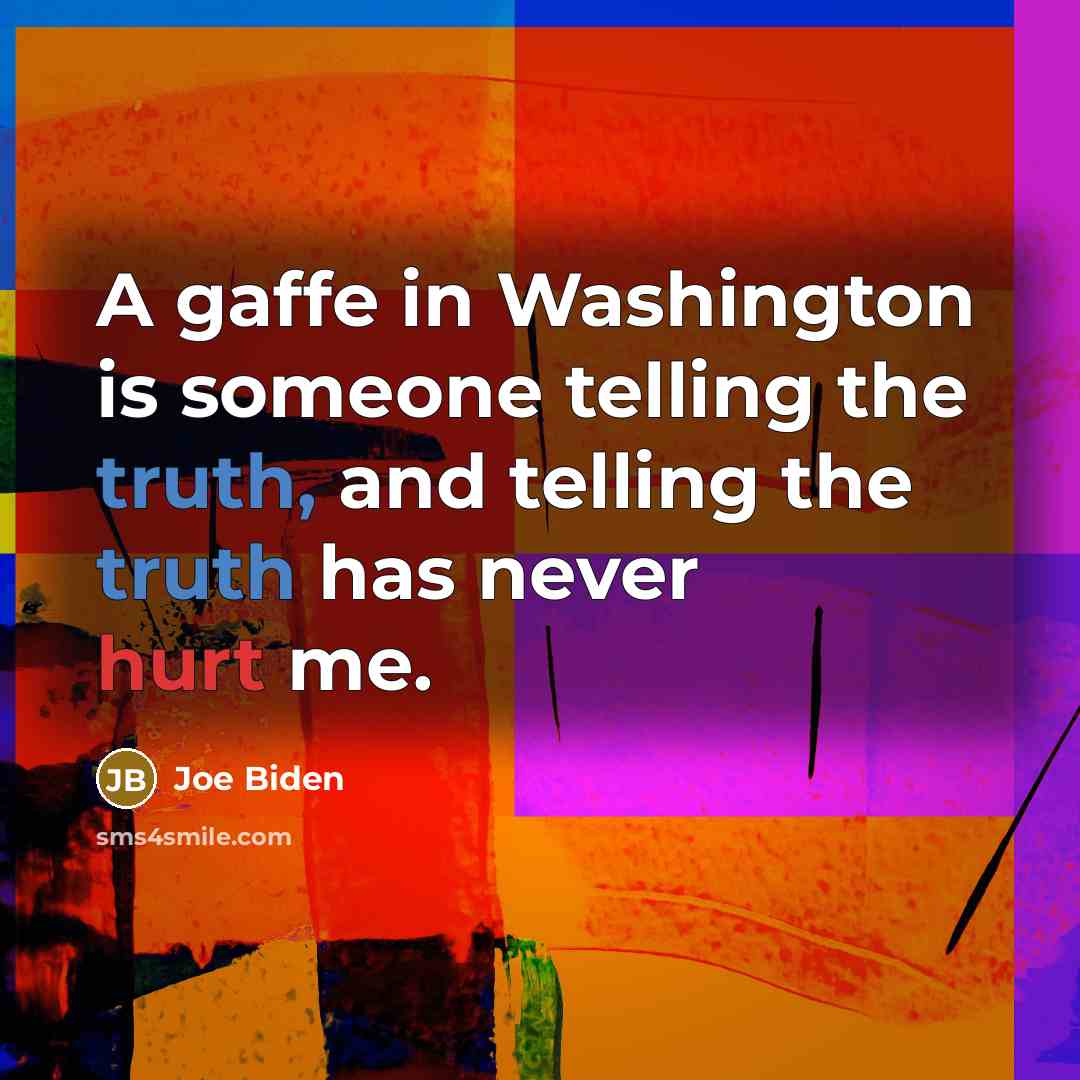 “A gaffe in Washington is someone telling the truth, and telling the truth has never hurt me.” quote by Joe Biden