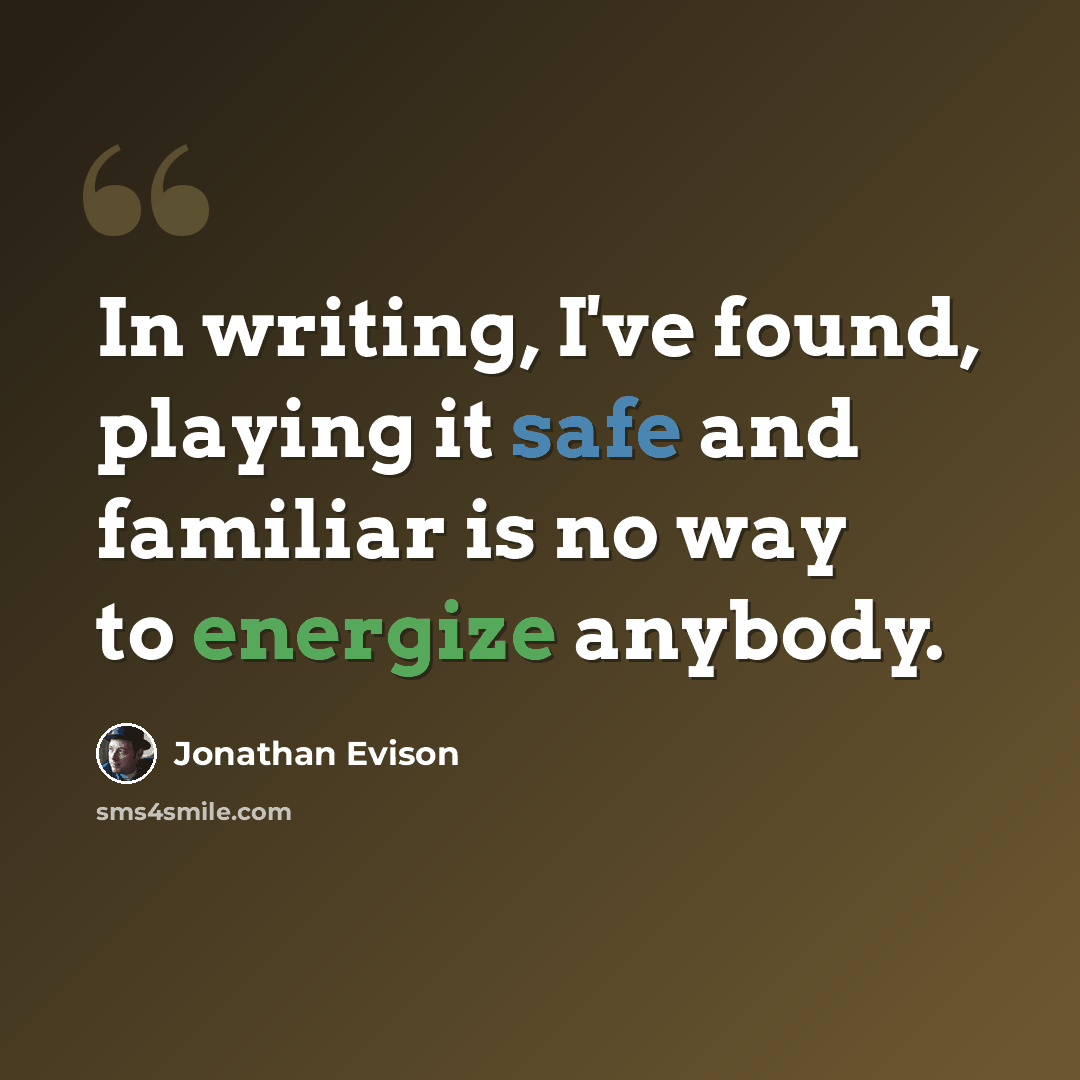 “In writing, I've found, playing it safe and familiar is no way to energize anybody.” quote by Jonathan Evison