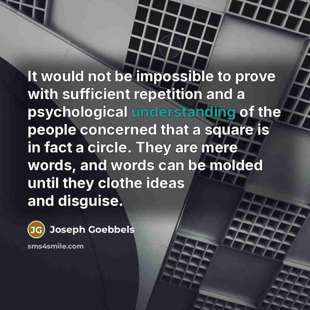 “It would not be impossible to prove with sufficient repetition and a psychological understanding of the people concerned that a square is in fact a circle. They are mere words, and words can be molded until they clothe ideas and disguise.” quote by Joseph Goebbels