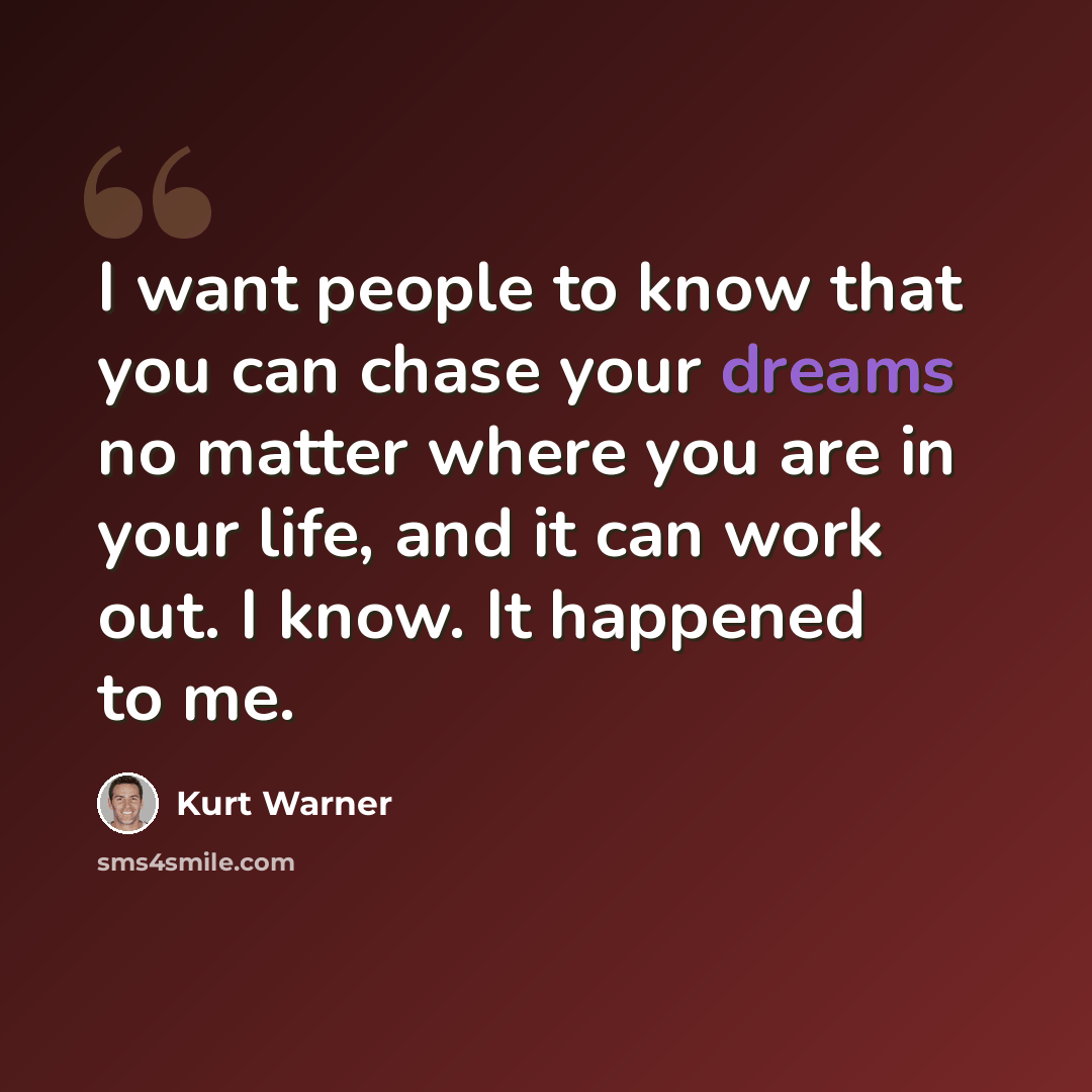 “I want people to know that you can chase your dreams no matter where you are in your life, and it can work out. I know. It happened to me.” quote by Kurt Warner