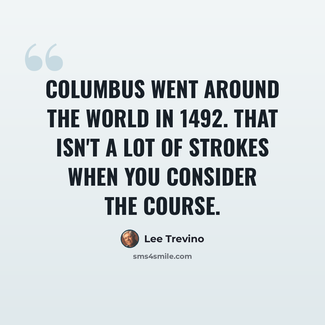 “Columbus went around the world in 1492. That isn't a lot of strokes when you consider the course.” quote by Lee Trevino
