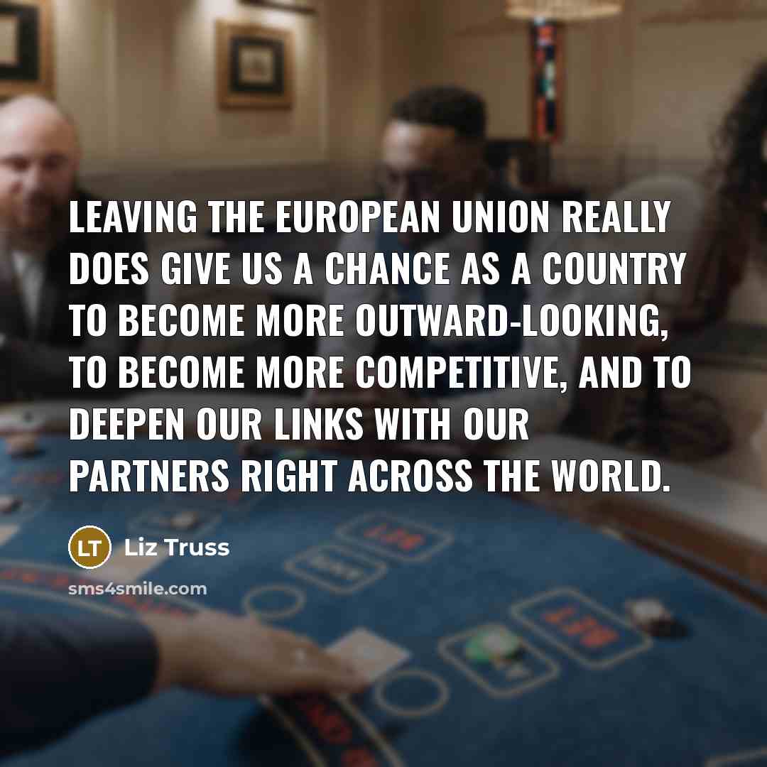 “Leaving the European Union really does give us a chance as a country to become more outward-looking, to become more competitive, and to deepen our links with our partners right across the world.” quote by Liz Truss