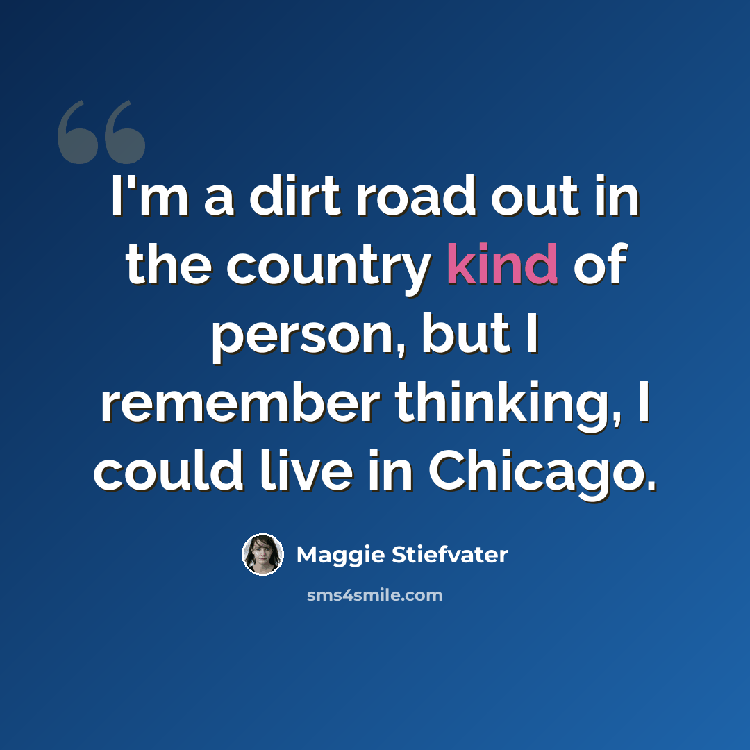 “I'm a dirt road out in the country kind of person, but I remember thinking, I could live in Chicago.” quote by Maggie Stiefvater