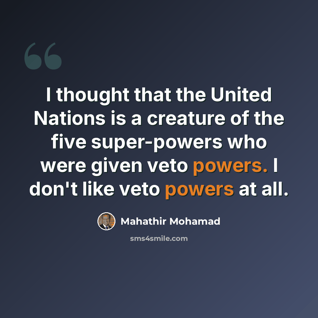 “I thought that the United Nations is a creature of the five super-powers who were given veto powers. I don't like veto powers at all.” quote by Mahathir Mohamad
