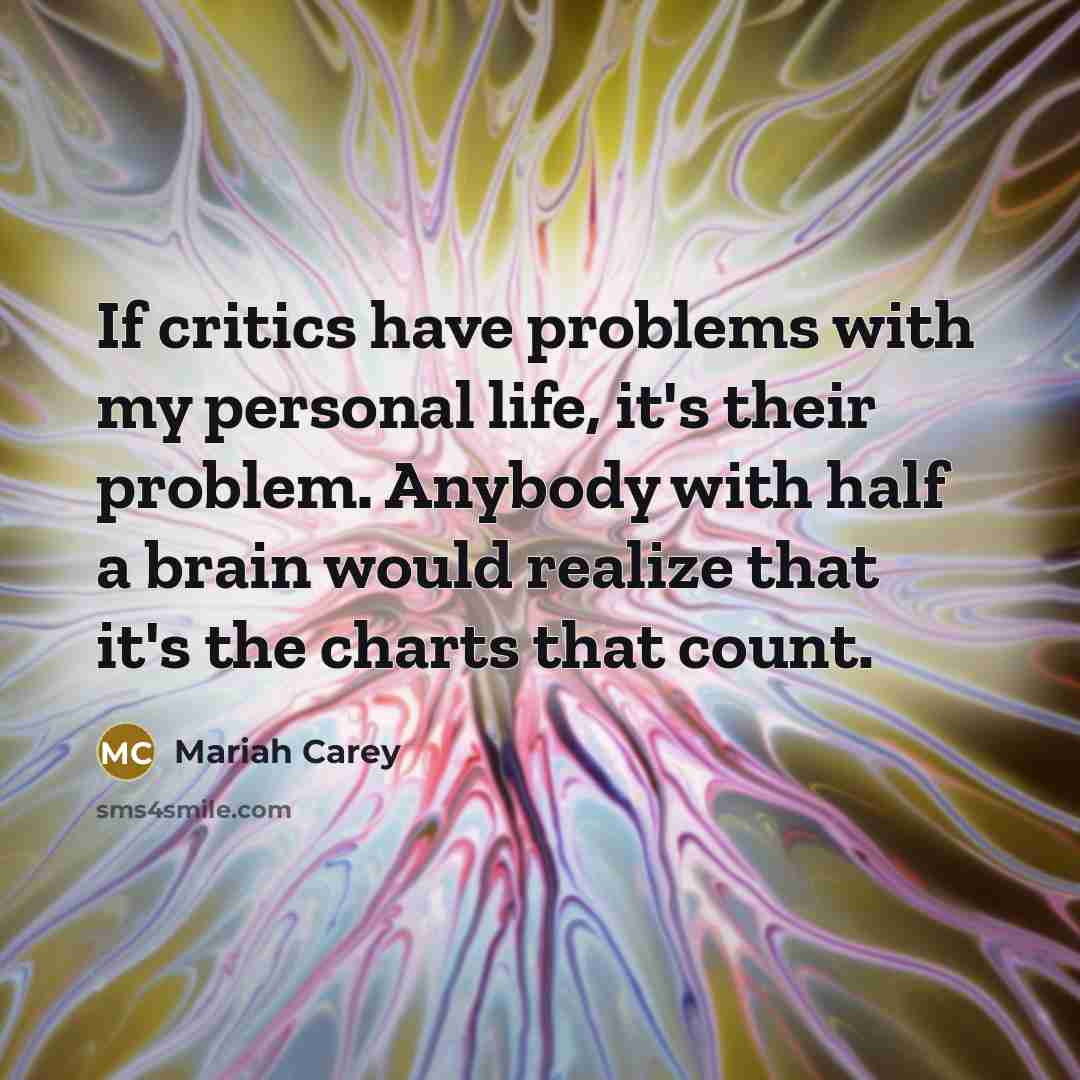 “If critics have problems with my personal life, it's their problem. Anybody with half a brain would realize that it's the charts that count.” quote by Mariah Carey