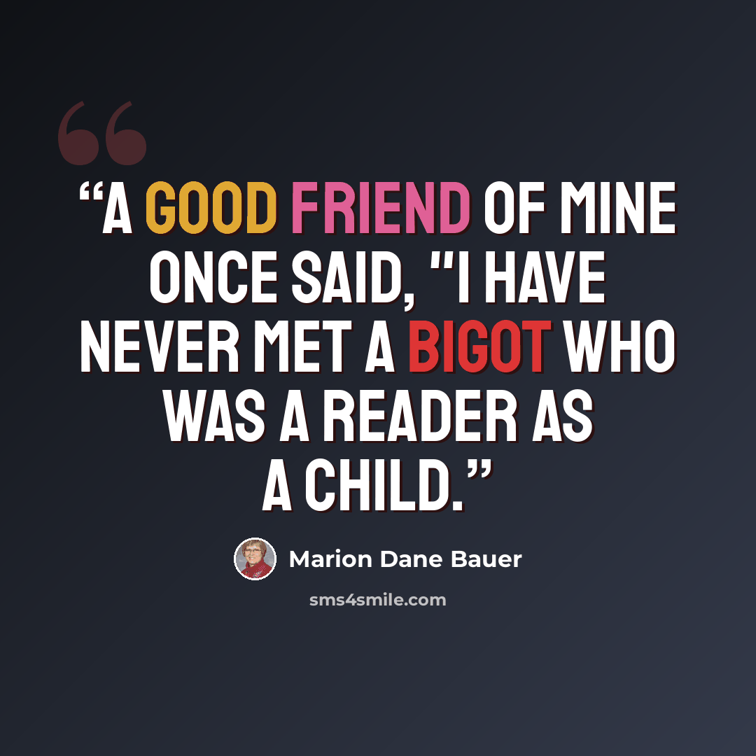 “A good friend of mine once said, "I have never met a bigot who was a reader as a child.” quote by Marion Dane Bauer