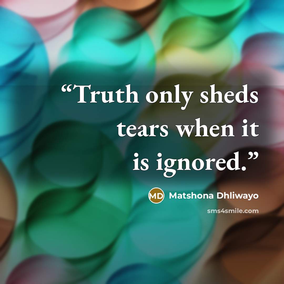 “Truth only sheds tears when it is ignored.” quote by Matshona Dhliwayo