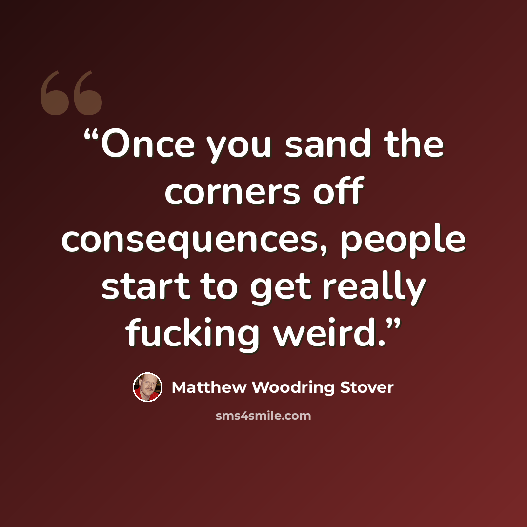 “Once you sand the corners off consequences, people start to get really fucking weird.” quote by Matthew Woodring Stover