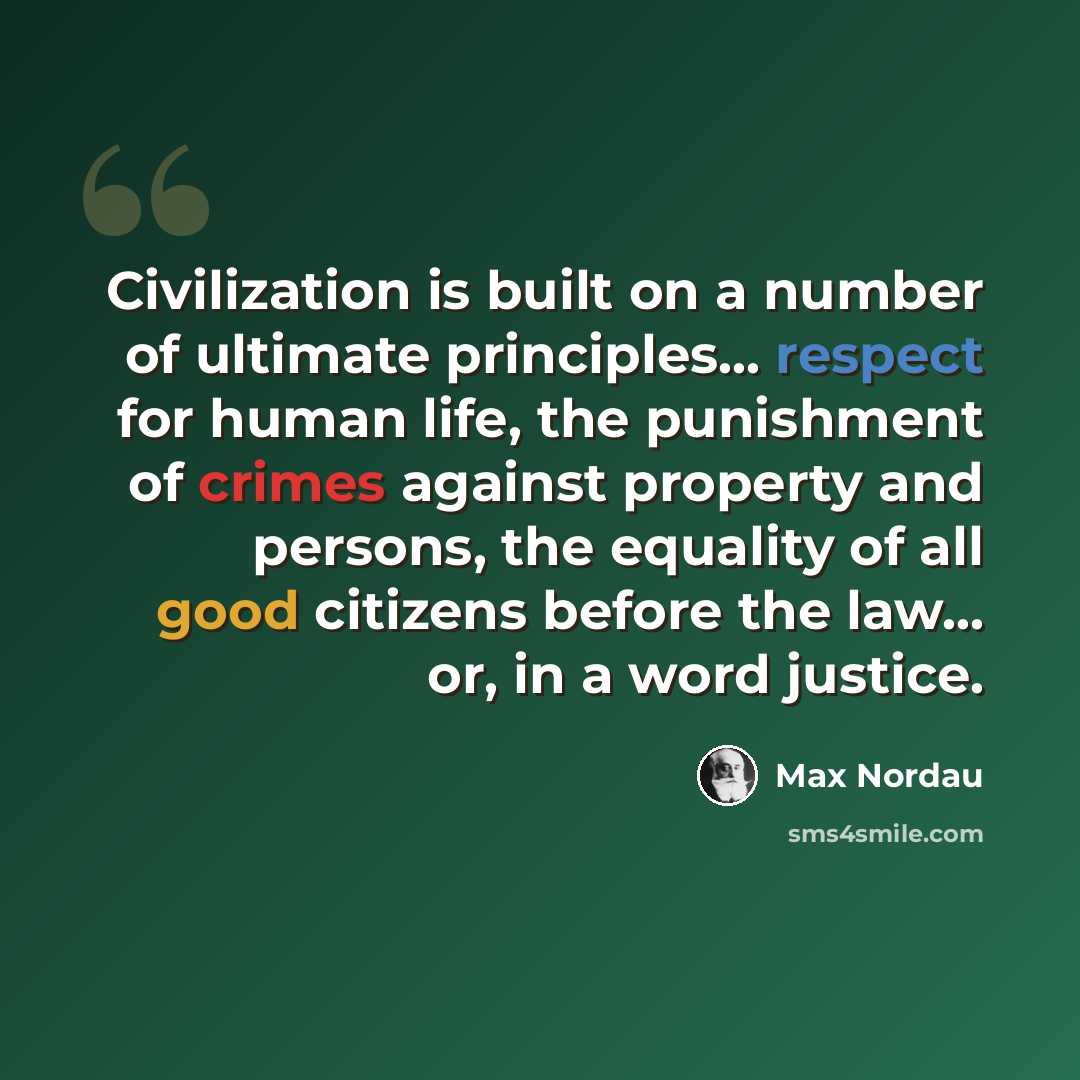 “Civilization is built on a number of ultimate principles... respect for human life, the punishment of crimes against property and persons, the equality of all good citizens before the law... or, in a word justice.” quote by Max Nordau