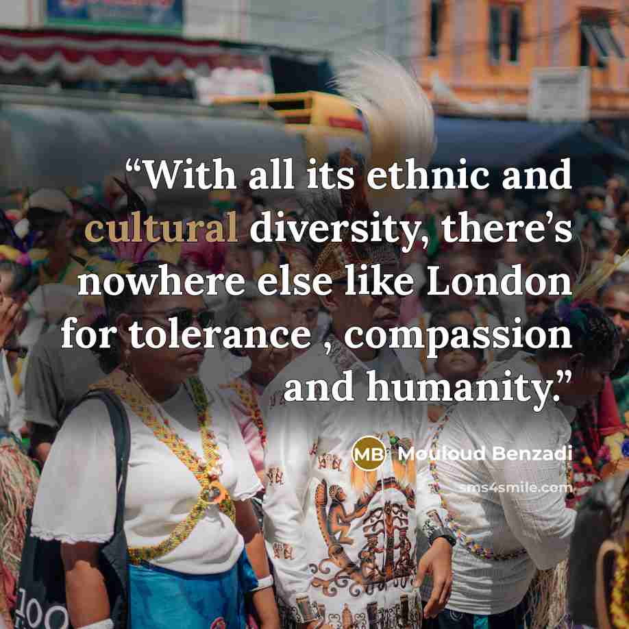 “With all its ethnic and cultural diversity, there’s nowhere else like London for tolerance , compassion and humanity.” quote by Mouloud Benzadi